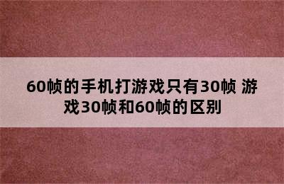 60帧的手机打游戏只有30帧 游戏30帧和60帧的区别